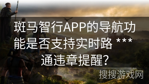 斑马智行APP的导航功能是否支持实时路 *** 通违章提醒？