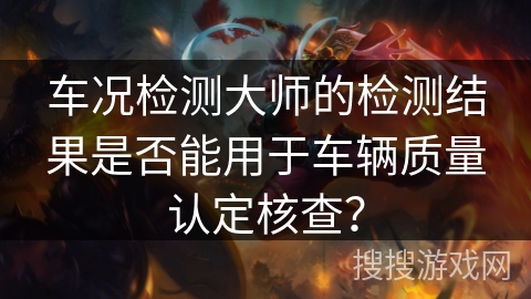 车况检测大师的检测结果是否能用于车辆质量认定核查? 车况检测大师的检测结果是否能用于车辆质量认定核查?