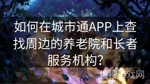 如何在城市通APP上查找周边的养老院和长者服务机构? 如何在城市通APP上查找周边的养老院和长者服务机构?