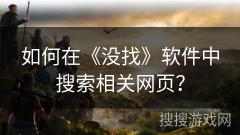 如何在《没找》软件中搜索相关网页? 如何在《没找》软件中搜索相关网页?