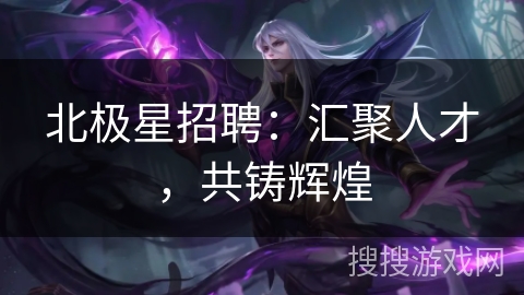 北极星招聘:汇聚人才,共铸辉煌 北极星招聘:汇聚人才,共铸辉煌
