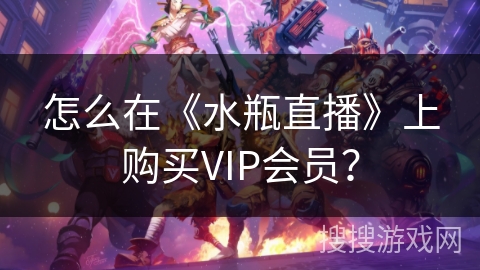 怎么在《水瓶直播》上购买VIP会员? 怎么在《水瓶直播》上购买VIP会员?