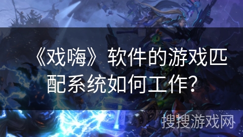 《戏嗨》软件的游戏匹配系统如何工作？