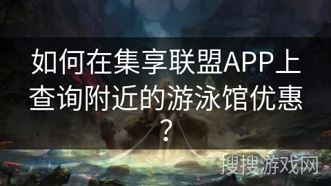 如何在集享联盟APP上查询附近的游泳馆优惠? 如何在集享联盟APP上查询附近的游泳馆优惠?