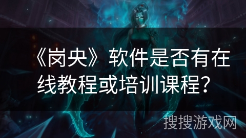 《岗央》软件是否有在线教程或培训课程? 《岗央》软件是否有在线教程或培训课程?