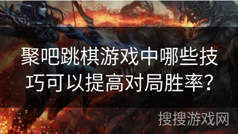 聚吧跳棋游戏中哪些技巧可以提高对局胜率? 聚吧跳棋游戏中哪些技巧可以提高对局胜率?