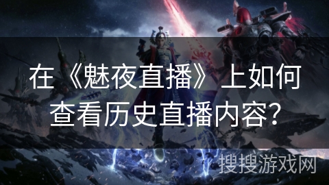 在《魅夜直播》上如何查看历史直播内容? 在《魅夜直播》上如何查看历史直播内容?