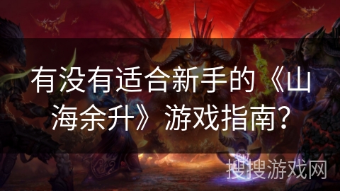 有没有适合新手的《山海余升》游戏指南? 有没有适合新手的《山海余升》游戏指南?