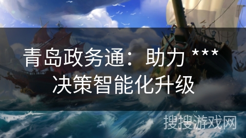 青岛政务通:助力 *** 决策智能化升级 青岛政务通:助力 *** 决策智能化升级