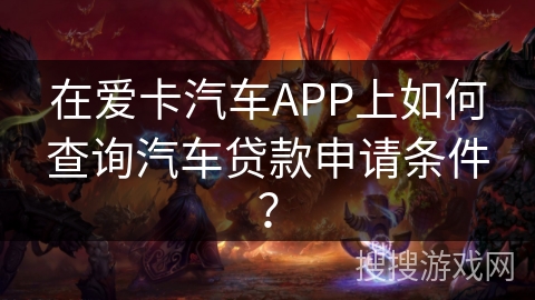 在爱卡汽车APP上如何查询汽车贷款申请条件? 在爱卡汽车APP上如何查询汽车贷款申请条件?