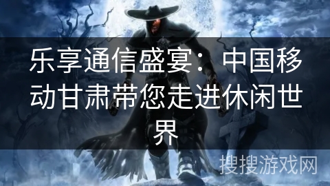 乐享通信盛宴:中国移动甘肃带您走进休闲世界 乐享通信盛宴:中国移动甘肃带您走进休闲世界