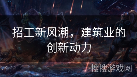 招工新风潮,建筑业的创新动力 招工新风潮,建筑业的创新动力