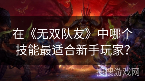 在《无双队友》中哪个技能最适合新手玩家? 在《无双队友》中哪个技能最适合新手玩家?