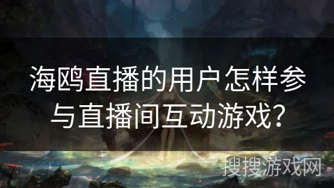海鸥直播的用户怎样参与直播间互动游戏? 海鸥直播的用户怎样参与直播间互动游戏?