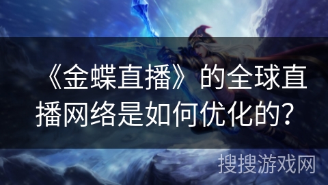 《金蝶直播》的全球直播网络是如何优化的？