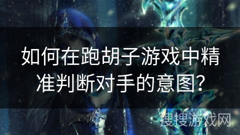 如何在跑胡子游戏中精准判断对手的意图? 如何在跑胡子游戏中精准判断对手的意图?