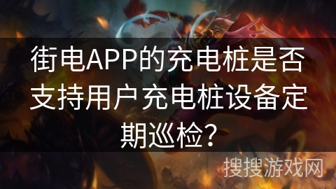 街电APP的充电桩是否支持用户充电桩设备定期巡检？