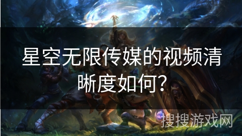 星空无限传媒的视频清晰度如何? 星空无限传媒的视频清晰度如何?