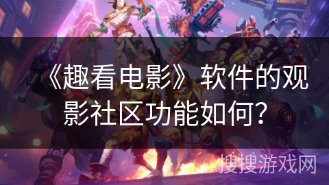 《趣看电影》软件的观影社区功能如何? 《趣看电影》软件的观影社区功能如何?