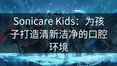 Sonicare Kids:为孩子打造清新洁净的口腔环境 Sonicare Kids:为孩子打造清新洁净的口腔环境