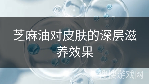 芝麻油对皮肤的深层滋养效果