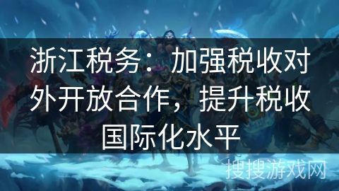 浙江税务:加强税收对外开放合作,提升税收国际化水平 浙江税务:加强税收对外开放合作,提升税收国际化水平