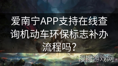 爱南宁APP支持在线查询机动车环保标志补办流程吗? 爱南宁APP支持在线查询机动车环保标志补办流程吗?