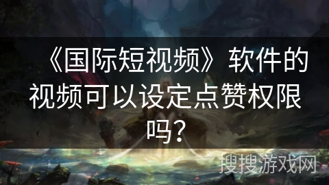 《国际短视频》软件的视频可以设定点赞权限吗? 《国际短视频》软件的视频可以设定点赞权限吗?