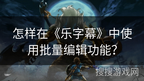 怎样在《乐字幕》中使用批量编辑功能? 怎样在《乐字幕》中使用批量编辑功能?