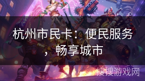 杭州市民卡:便民服务,畅享城市 杭州市民卡:便民服务,畅享城市