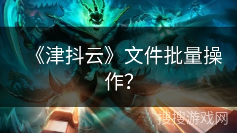 《津抖云》文件批量操作? 《津抖云》文件批量操作?