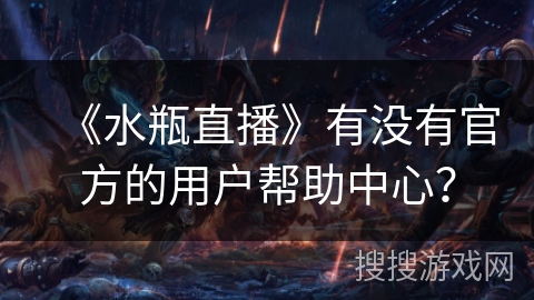 《水瓶直播》有没有官方的用户帮助中心? 《水瓶直播》有没有官方的用户帮助中心?