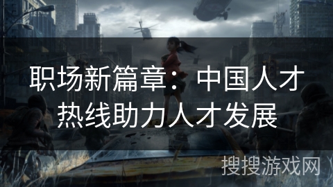职场新篇章:中国人才热线助力人才发展 职场新篇章:中国人才热线助力人才发展