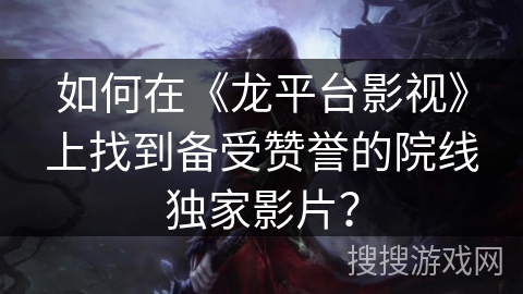如何在《龙平台影视》上找到备受赞誉的院线独家影片? 如何在《龙平台影视》上找到备受赞誉的院线独家影片?