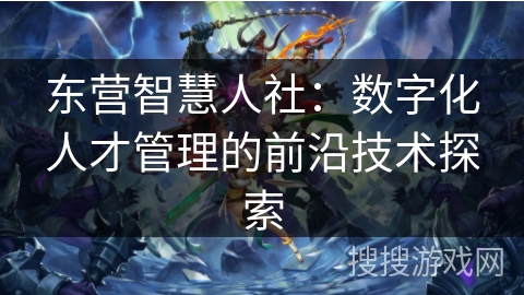 东营智慧人社:数字化人才管理的前沿技术探索 东营智慧人社:数字化人才管理的前沿技术探索