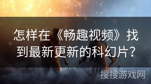 怎样在《畅趣视频》找到最新更新的科幻片？