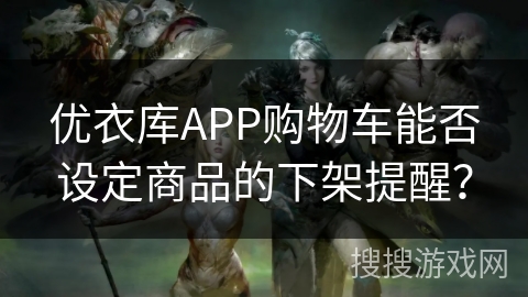优衣库APP购物车能否设定商品的下架提醒? 优衣库APP购物车能否设定商品的下架提醒?