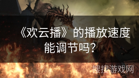 《欢云播》的播放速度能调节吗？
