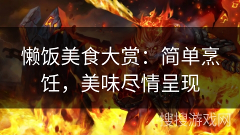 懒饭美食大赏:简单烹饪,美味尽情呈现 懒饭美食大赏:简单烹饪,美味尽情呈现