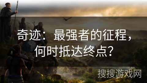 奇迹:最强者的征程,何时抵达终点? 奇迹:最强者的征程,何时抵达终点?