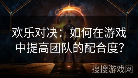 欢乐对决：如何在游戏中提高团队的配合度？
