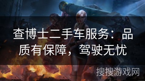 查博士二手车服务:品质有保障,驾驶无忧 查博士二手车服务:品质有保障,驾驶无忧