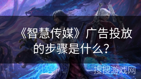 《智慧传媒》广告投放的步骤是什么？