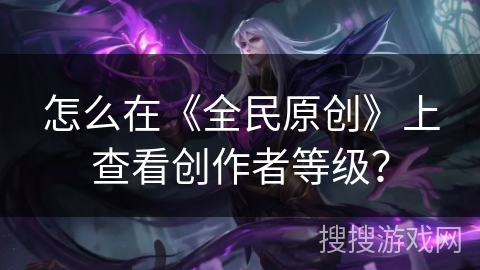 怎么在《全民原创》上查看创作者等级? 怎么在《全民原创》上查看创作者等级?