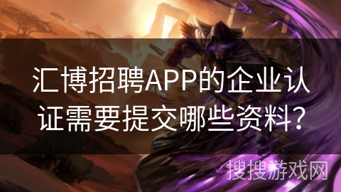 汇博招聘APP的企业认证需要提交哪些资料? 汇博招聘APP的企业认证需要提交哪些资料?