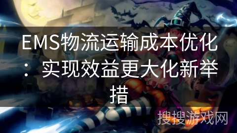 EMS物流运输成本优化:实现效益更大化新举措 EMS物流运输成本优化:实现效益更大化新举措