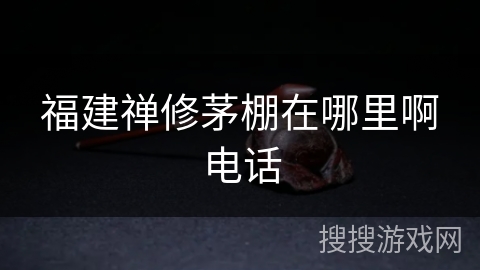 福建禅修茅棚在哪里啊电话 福建禅修茅棚在哪里啊电话