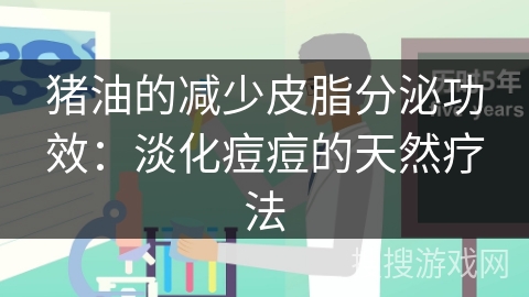 猪油的减少皮脂分泌功效：淡化痘痘的天然疗法