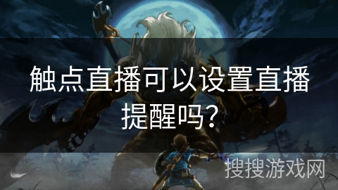 触点直播可以设置直播提醒吗? 触点直播可以设置直播提醒吗?