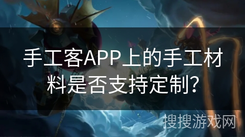 手工客APP上的手工材料是否支持定制? 手工客APP上的手工材料是否支持定制?